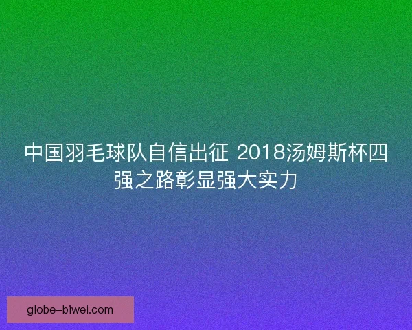 中国羽毛球队自信出征 2018汤姆斯杯四强之路彰显强大实力