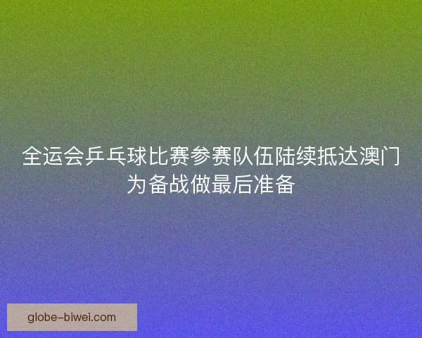 全运会乒乓球比赛参赛队伍陆续抵达澳门为备战做最后准备