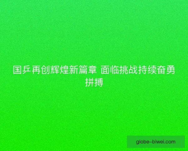 国乒再创辉煌新篇章 面临挑战持续奋勇拼搏