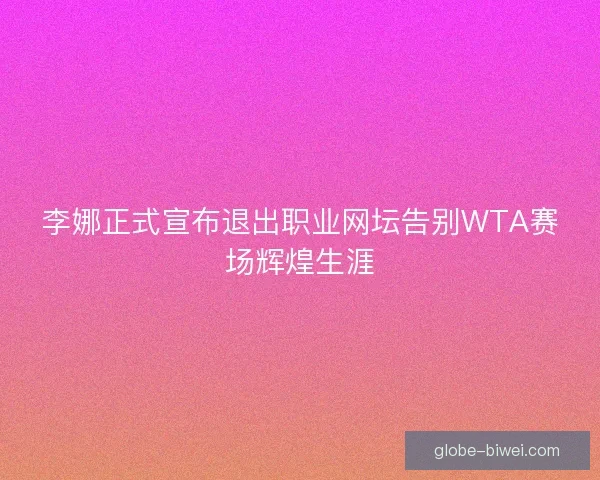 李娜正式宣布退出职业网坛告别WTA赛场辉煌生涯