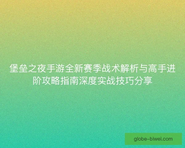 堡垒之夜手游全新赛季战术解析与高手进阶攻略指南深度实战技巧分享