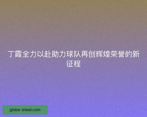 丁霞全力以赴助力球队再创辉煌荣誉的新征程